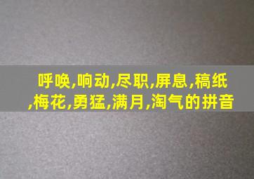 呼唤,响动,尽职,屏息,稿纸,梅花,勇猛,满月,淘气的拼音