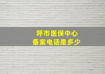 呼市医保中心备案电话是多少