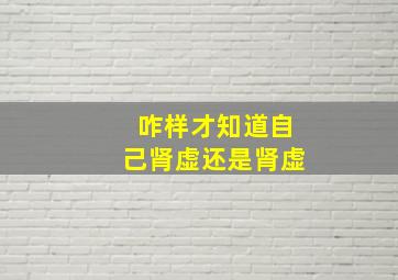 咋样才知道自己肾虚还是肾虚