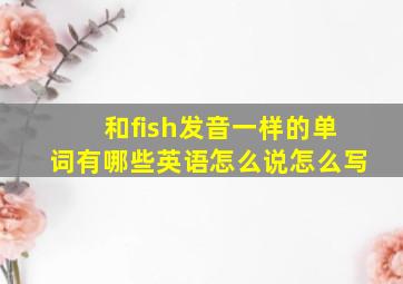 和fish发音一样的单词有哪些英语怎么说怎么写