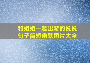 和姐姐一起出游的说说句子简短幽默图片大全