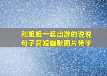 和姐姐一起出游的说说句子简短幽默图片带字