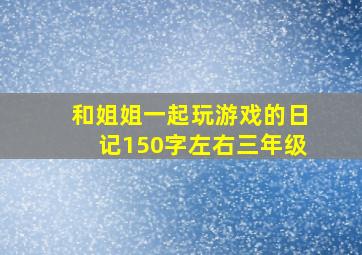 和姐姐一起玩游戏的日记150字左右三年级