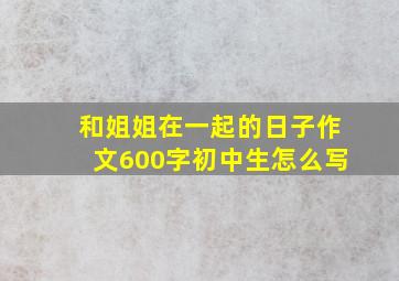 和姐姐在一起的日子作文600字初中生怎么写