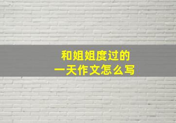 和姐姐度过的一天作文怎么写