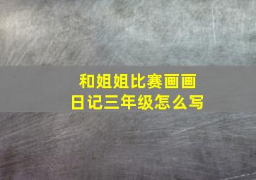 和姐姐比赛画画日记三年级怎么写