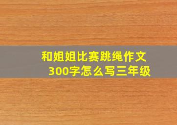 和姐姐比赛跳绳作文300字怎么写三年级