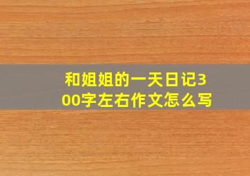 和姐姐的一天日记300字左右作文怎么写