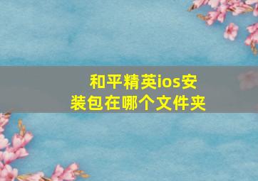 和平精英ios安装包在哪个文件夹