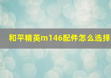 和平精英m146配件怎么选择