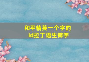 和平精英一个字的id拉丁语生僻字