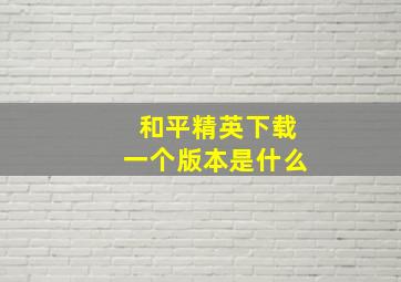 和平精英下载一个版本是什么