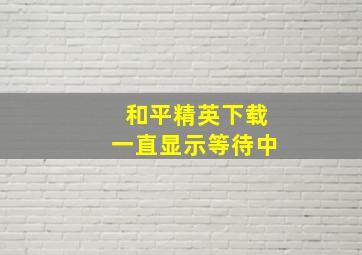 和平精英下载一直显示等待中