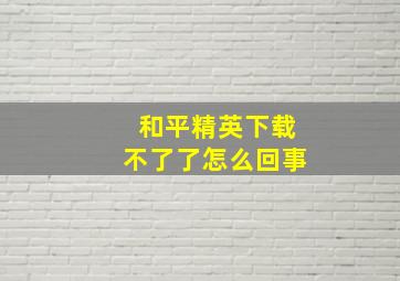 和平精英下载不了了怎么回事