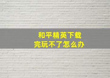 和平精英下载完玩不了怎么办