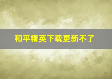 和平精英下载更新不了