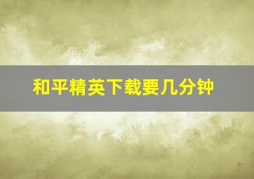 和平精英下载要几分钟