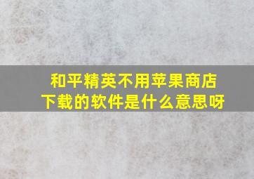 和平精英不用苹果商店下载的软件是什么意思呀