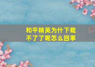 和平精英为什下载不了了呢怎么回事