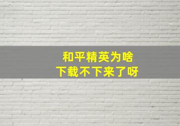 和平精英为啥下载不下来了呀