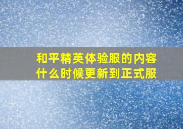 和平精英体验服的内容什么时候更新到正式服