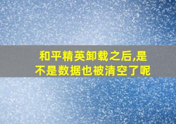 和平精英卸载之后,是不是数据也被清空了呢