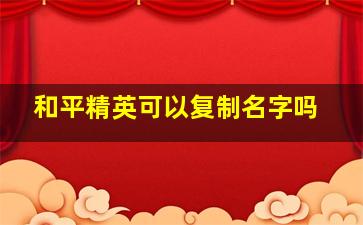 和平精英可以复制名字吗