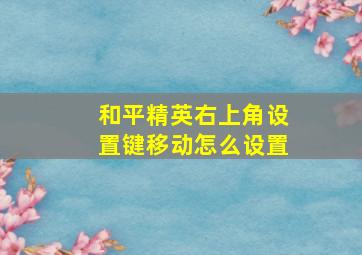 和平精英右上角设置键移动怎么设置