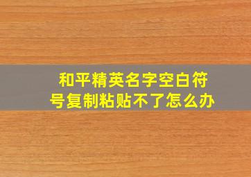 和平精英名字空白符号复制粘贴不了怎么办