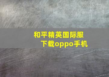 和平精英国际服下载oppo手机