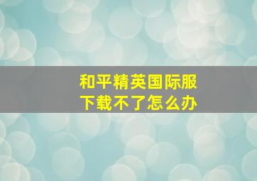 和平精英国际服下载不了怎么办