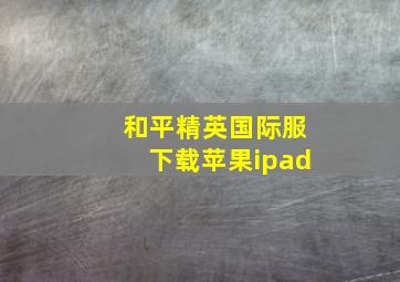 和平精英国际服下载苹果ipad