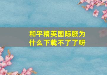 和平精英国际服为什么下载不了了呀