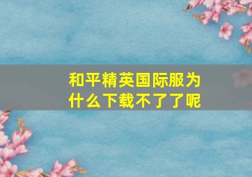 和平精英国际服为什么下载不了了呢