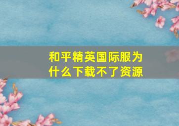 和平精英国际服为什么下载不了资源