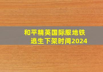 和平精英国际服地铁逃生下架时间2024