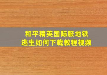 和平精英国际服地铁逃生如何下载教程视频