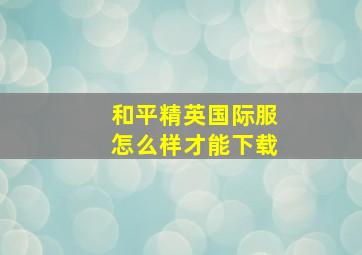 和平精英国际服怎么样才能下载