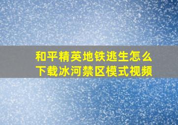 和平精英地铁逃生怎么下载冰河禁区模式视频