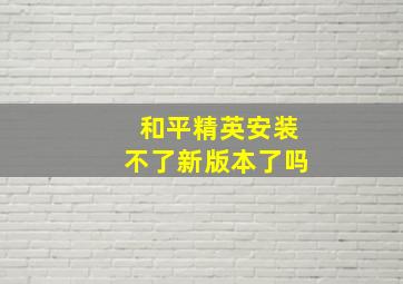 和平精英安装不了新版本了吗