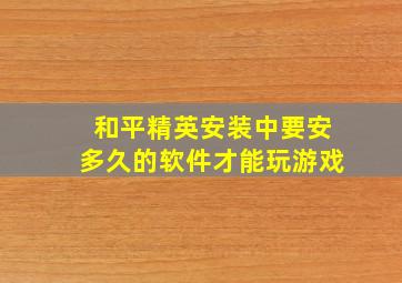 和平精英安装中要安多久的软件才能玩游戏