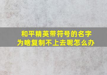 和平精英带符号的名字为啥复制不上去呢怎么办