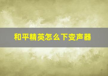 和平精英怎么下变声器