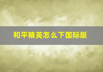 和平精英怎么下国际版