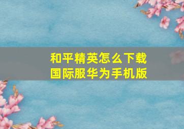 和平精英怎么下载国际服华为手机版