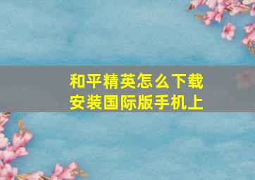 和平精英怎么下载安装国际版手机上