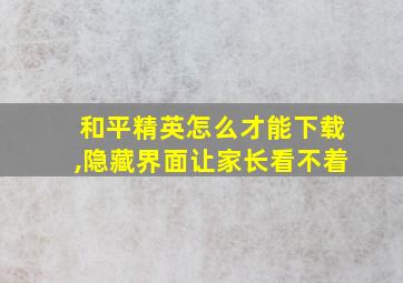 和平精英怎么才能下载,隐藏界面让家长看不着