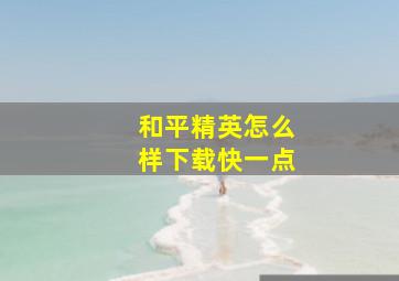 和平精英怎么样下载快一点