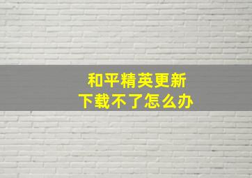 和平精英更新下载不了怎么办