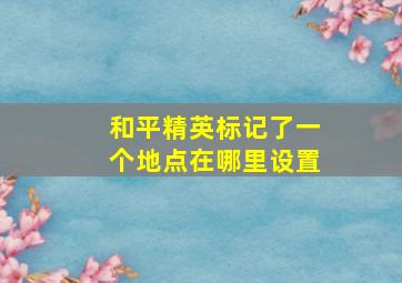 和平精英标记了一个地点在哪里设置